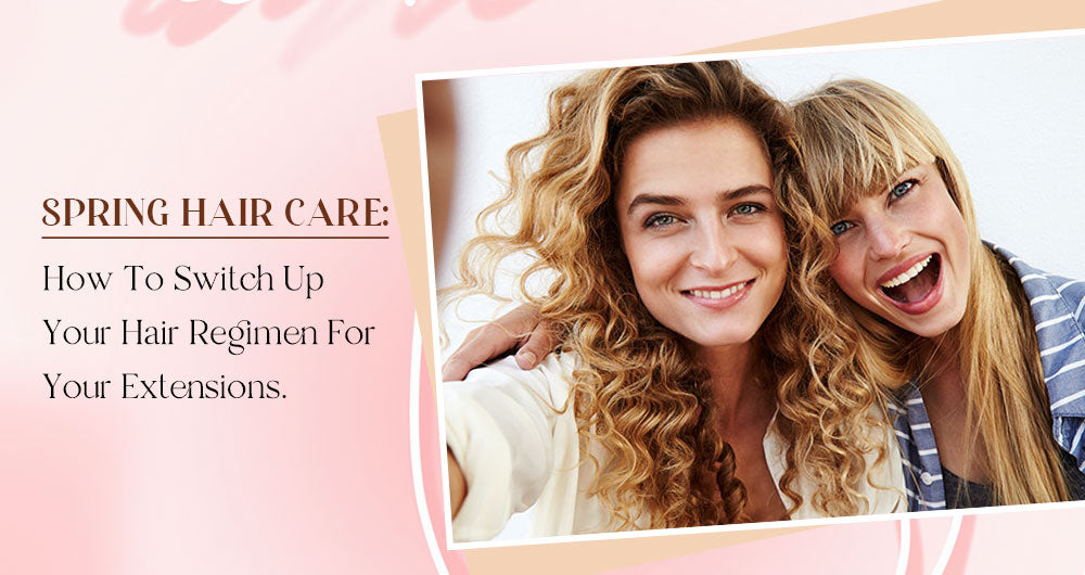 Spring Hair Care: How To Switch Up Your Hair Regimen For Your Extensions